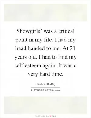 Showgirls’ was a critical point in my life. I had my head handed to me. At 21 years old, I had to find my self-esteem again. It was a very hard time Picture Quote #1