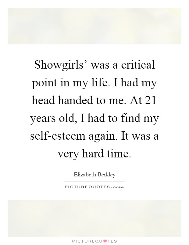 Showgirls' was a critical point in my life. I had my head handed to me. At 21 years old, I had to find my self-esteem again. It was a very hard time Picture Quote #1