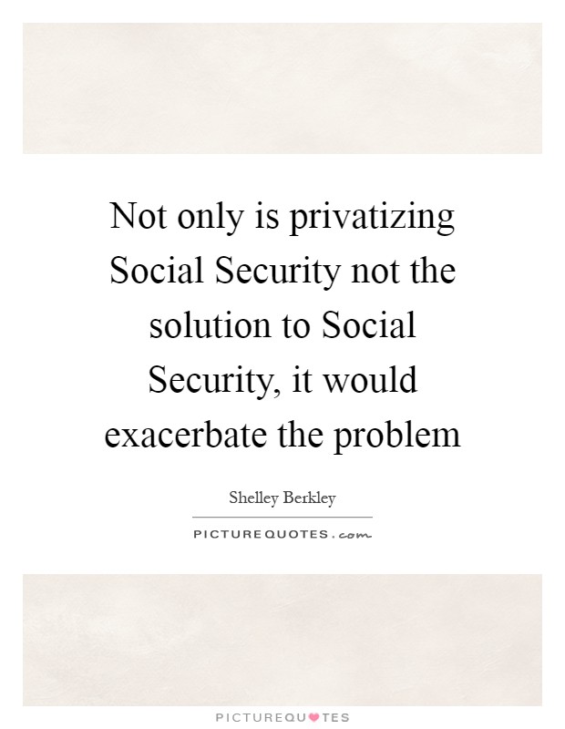 Not only is privatizing Social Security not the solution to Social Security, it would exacerbate the problem Picture Quote #1