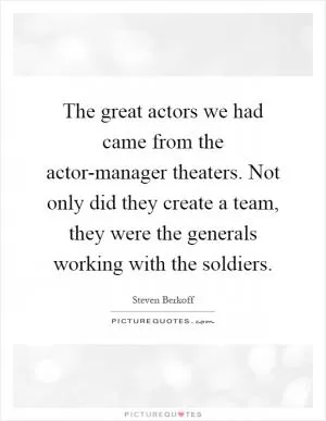 The great actors we had came from the actor-manager theaters. Not only did they create a team, they were the generals working with the soldiers Picture Quote #1