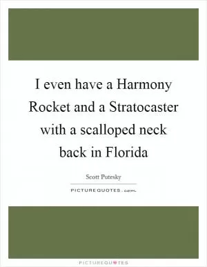I even have a Harmony Rocket and a Stratocaster with a scalloped neck back in Florida Picture Quote #1