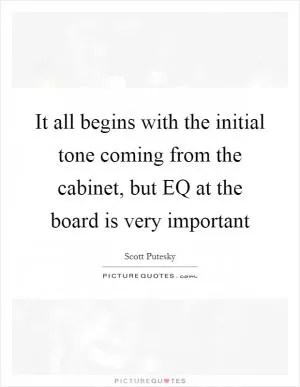 It all begins with the initial tone coming from the cabinet, but EQ at the board is very important Picture Quote #1