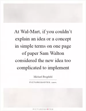 At Wal-Mart, if you couldn’t explain an idea or a concept in simple terms on one page of paper Sam Walton considered the new idea too complicated to implement Picture Quote #1
