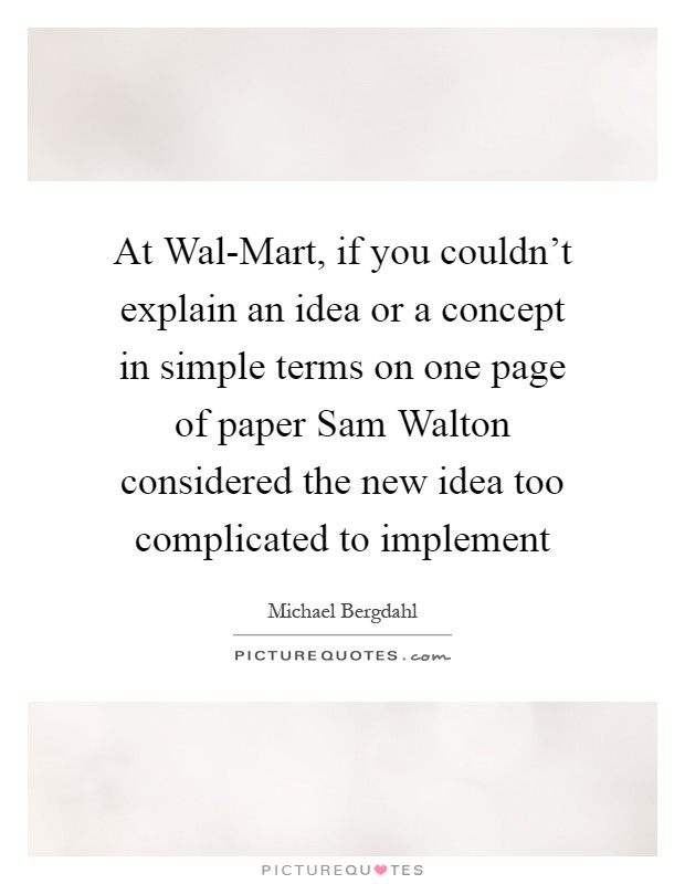 At Wal-Mart, if you couldn't explain an idea or a concept in simple terms on one page of paper Sam Walton considered the new idea too complicated to implement Picture Quote #1