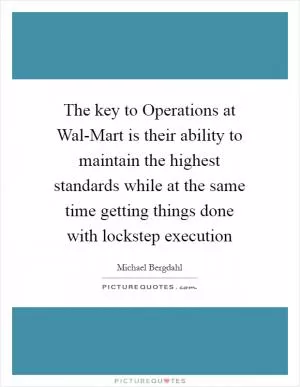 The key to Operations at Wal-Mart is their ability to maintain the highest standards while at the same time getting things done with lockstep execution Picture Quote #1