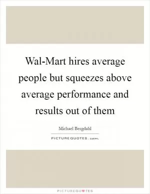 Wal-Mart hires average people but squeezes above average performance and results out of them Picture Quote #1