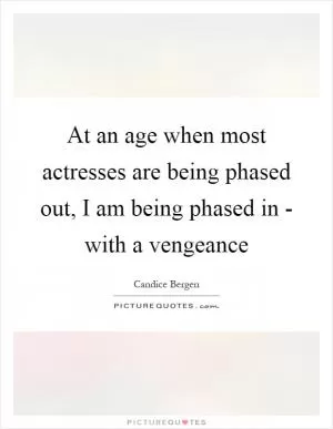 At an age when most actresses are being phased out, I am being phased in - with a vengeance Picture Quote #1
