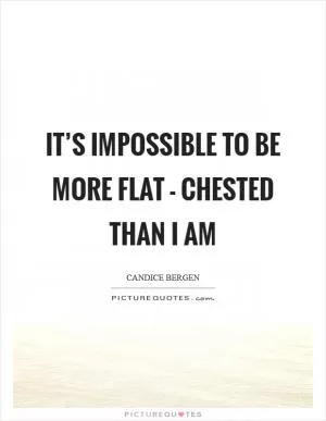 It’s impossible to be more flat - chested than I am Picture Quote #1