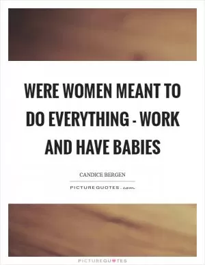 Were women meant to do everything - work and have babies Picture Quote #1