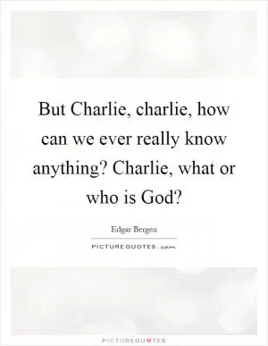 But Charlie, charlie, how can we ever really know anything? Charlie, what or who is God? Picture Quote #1
