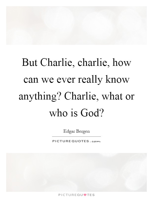 But Charlie, charlie, how can we ever really know anything? Charlie, what or who is God? Picture Quote #1