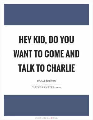Hey kid, do you want to come and talk to Charlie Picture Quote #1