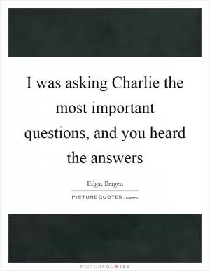 I was asking Charlie the most important questions, and you heard the answers Picture Quote #1