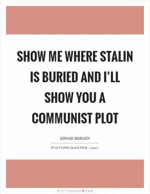 Show me where Stalin is buried and I’ll show you a Communist Plot Picture Quote #1
