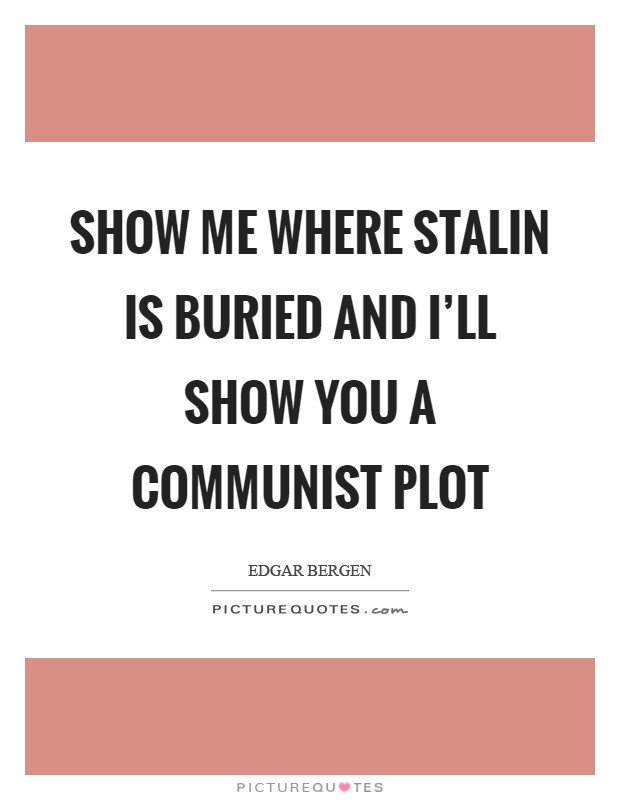 Show me where Stalin is buried and I'll show you a Communist Plot Picture Quote #1