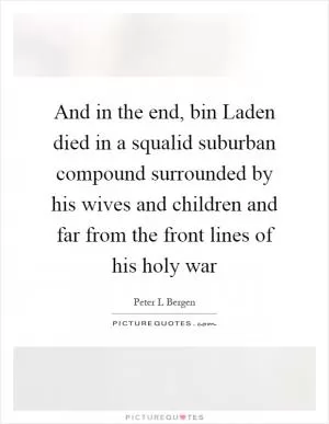And in the end, bin Laden died in a squalid suburban compound surrounded by his wives and children and far from the front lines of his holy war Picture Quote #1