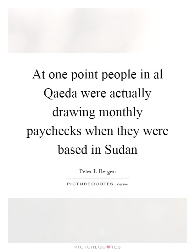 At one point people in al Qaeda were actually drawing monthly paychecks when they were based in Sudan Picture Quote #1