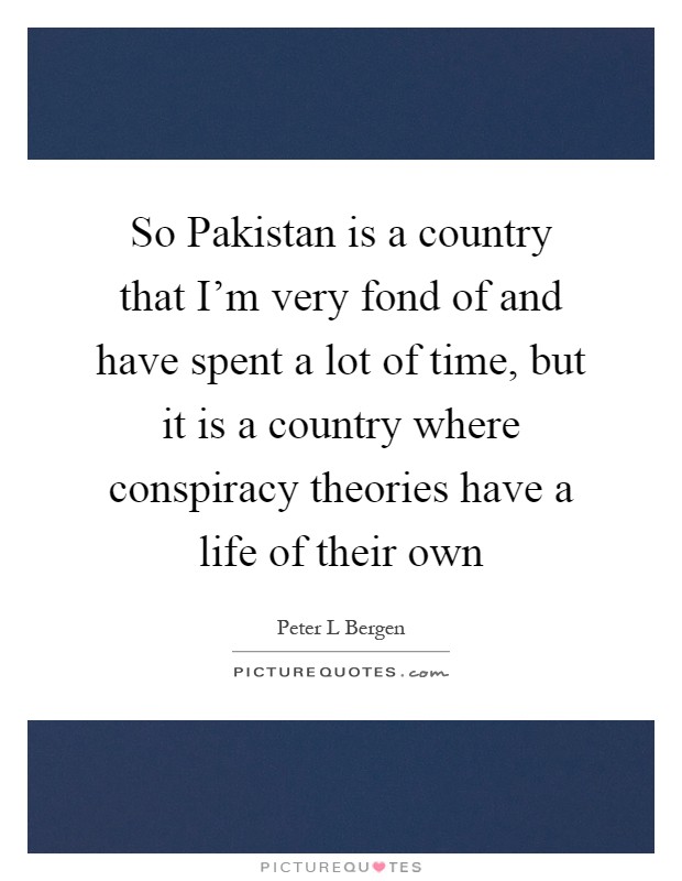 So Pakistan is a country that I'm very fond of and have spent a lot of time, but it is a country where conspiracy theories have a life of their own Picture Quote #1
