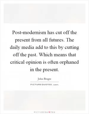 Post-modernism has cut off the present from all futures. The daily media add to this by cutting off the past. Which means that critical opinion is often orphaned in the present Picture Quote #1