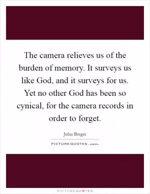 The camera relieves us of the burden of memory. It surveys us like God, and it surveys for us. Yet no other God has been so cynical, for the camera records in order to forget Picture Quote #1