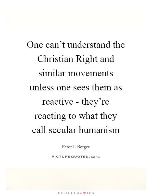 One can't understand the Christian Right and similar movements unless one sees them as reactive - they're reacting to what they call secular humanism Picture Quote #1