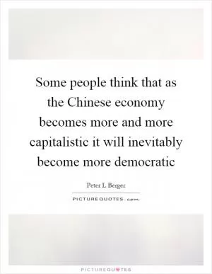 Some people think that as the Chinese economy becomes more and more capitalistic it will inevitably become more democratic Picture Quote #1