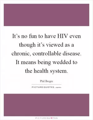 It’s no fun to have HIV even though it’s viewed as a chronic, controllable disease. It means being wedded to the health system Picture Quote #1