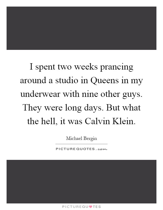 I spent two weeks prancing around a studio in Queens in my underwear with nine other guys. They were long days. But what the hell, it was Calvin Klein Picture Quote #1