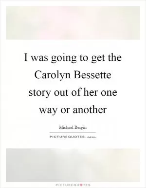 I was going to get the Carolyn Bessette story out of her one way or another Picture Quote #1