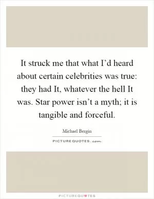 It struck me that what I’d heard about certain celebrities was true: they had It, whatever the hell It was. Star power isn’t a myth; it is tangible and forceful Picture Quote #1