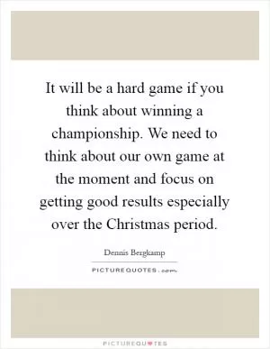 It will be a hard game if you think about winning a championship. We need to think about our own game at the moment and focus on getting good results especially over the Christmas period Picture Quote #1