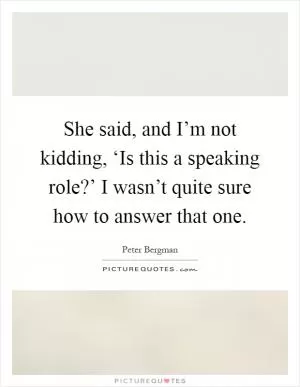 She said, and I’m not kidding, ‘Is this a speaking role?’ I wasn’t quite sure how to answer that one Picture Quote #1