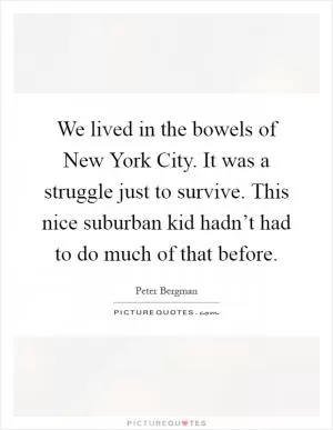 We lived in the bowels of New York City. It was a struggle just to survive. This nice suburban kid hadn’t had to do much of that before Picture Quote #1