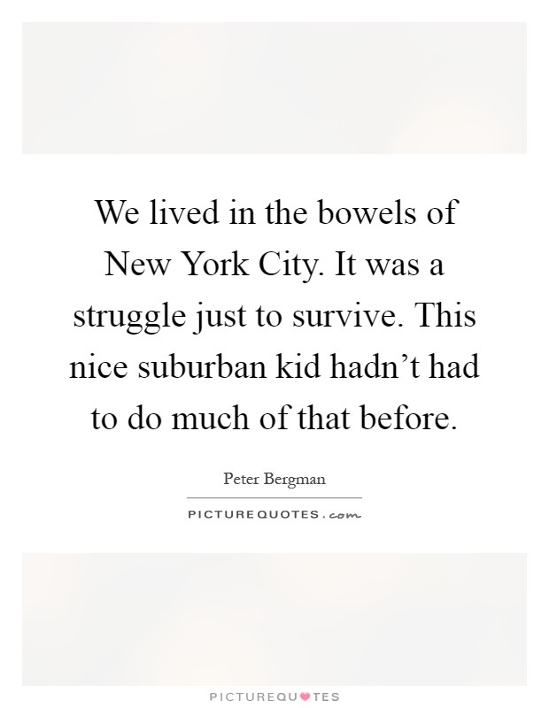 We lived in the bowels of New York City. It was a struggle just to survive. This nice suburban kid hadn't had to do much of that before Picture Quote #1
