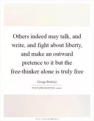 Others indeed may talk, and write, and fight about liberty, and make an outward pretence to it but the free-thinker alone is truly free Picture Quote #1