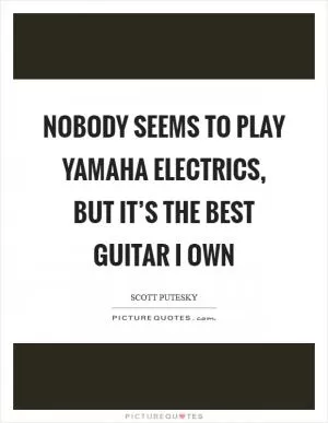 Nobody seems to play Yamaha electrics, but it’s the best guitar I own Picture Quote #1