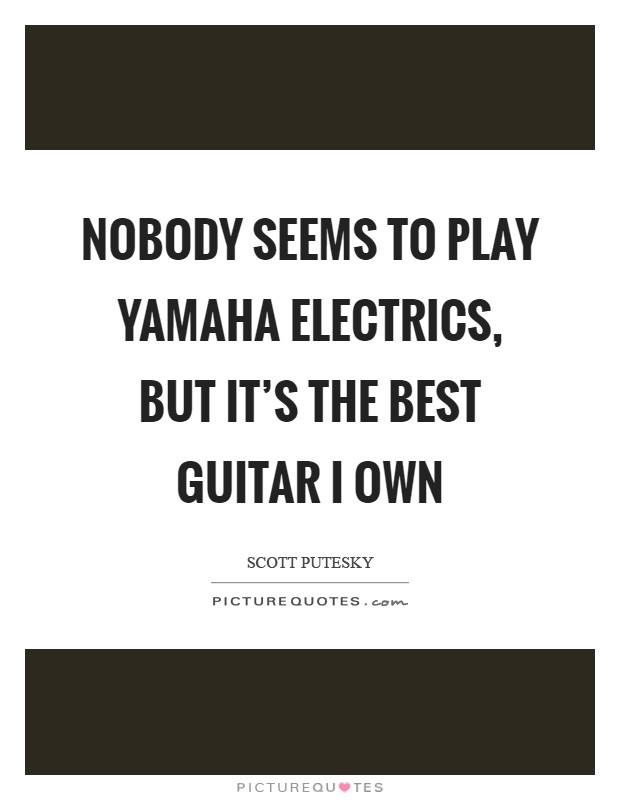 Nobody seems to play Yamaha electrics, but it's the best guitar I own Picture Quote #1