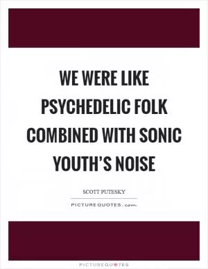 We were like psychedelic folk combined with Sonic Youth’s noise Picture Quote #1