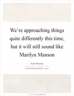 We’re approaching things quite differently this time, but it will still sound like Marilyn Manson Picture Quote #1