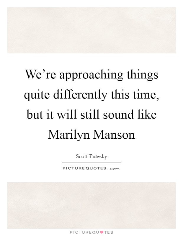 We're approaching things quite differently this time, but it will still sound like Marilyn Manson Picture Quote #1