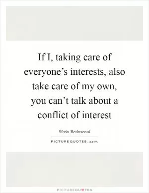 If I, taking care of everyone’s interests, also take care of my own, you can’t talk about a conflict of interest Picture Quote #1