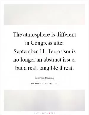 The atmosphere is different in Congress after September 11. Terrorism is no longer an abstract issue, but a real, tangible threat Picture Quote #1