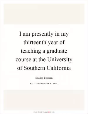 I am presently in my thirteenth year of teaching a graduate course at the University of Southern California Picture Quote #1