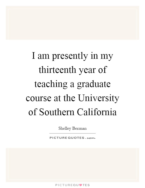 I am presently in my thirteenth year of teaching a graduate course at the University of Southern California Picture Quote #1