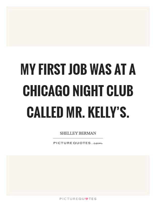 My first job was at a Chicago night club called Mr. Kelly's Picture Quote #1