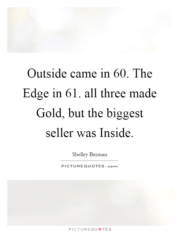 Outside came in  60. The Edge in  61. all three made Gold, but the biggest seller was Inside Picture Quote #1