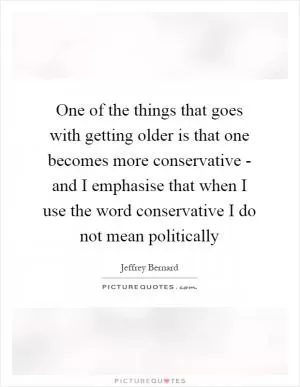 One of the things that goes with getting older is that one becomes more conservative - and I emphasise that when I use the word conservative I do not mean politically Picture Quote #1