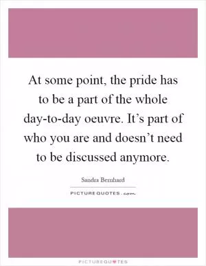 At some point, the pride has to be a part of the whole day-to-day oeuvre. It’s part of who you are and doesn’t need to be discussed anymore Picture Quote #1