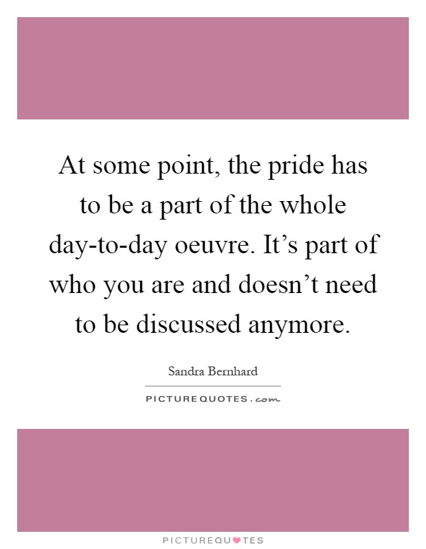 At some point, the pride has to be a part of the whole day-to-day oeuvre. It's part of who you are and doesn't need to be discussed anymore Picture Quote #1