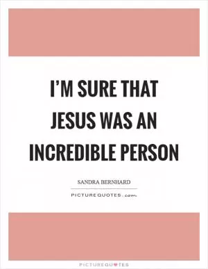 I’m sure that Jesus was an incredible person Picture Quote #1